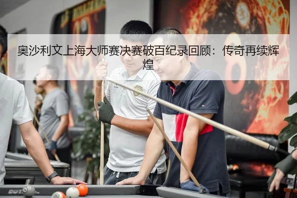 奥沙利文上海大师赛决赛破百纪录回顾：传奇再续辉煌