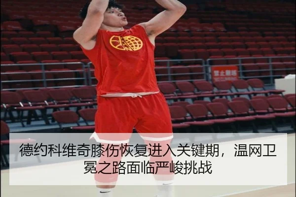 德约科维奇膝伤恢复进入关键期，温网卫冕之路面临严峻挑战