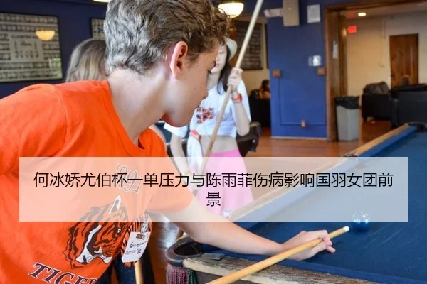 何冰娇尤伯杯一单压力与陈雨菲伤病影响国羽女团前景