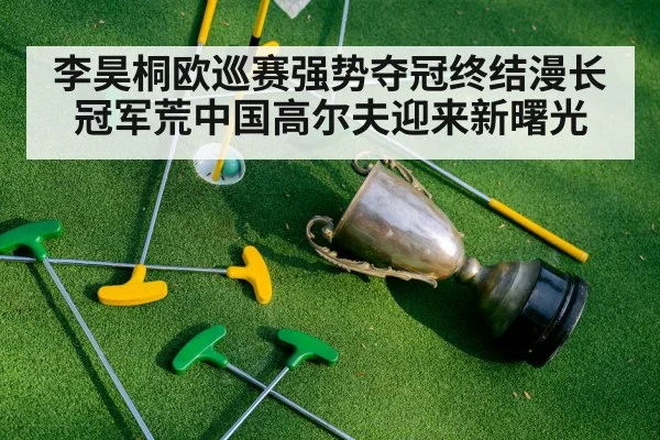 李昊桐欧巡赛强势夺冠终结漫长冠军荒中国高尔夫迎来新曙光