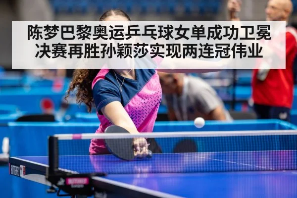 陈梦巴黎奥运乒乓球女单成功卫冕决赛再胜孙颖莎实现两连冠伟业