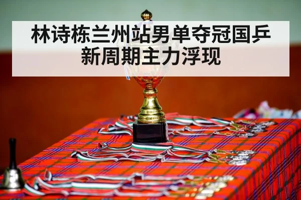 林诗栋兰州站男单夺冠国乒新周期主力浮现