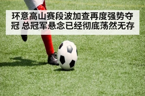 环意高山赛段波加查再度强势夺冠 总冠军悬念已经彻底荡然无存
