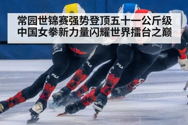 常园世锦赛强势登顶五十一公斤级 中国女拳新力量闪耀世界擂台之巅