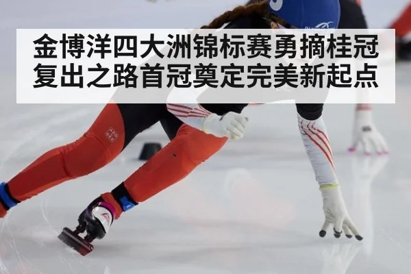金博洋四大洲锦标赛勇摘桂冠复出之路首冠奠定完美新起点