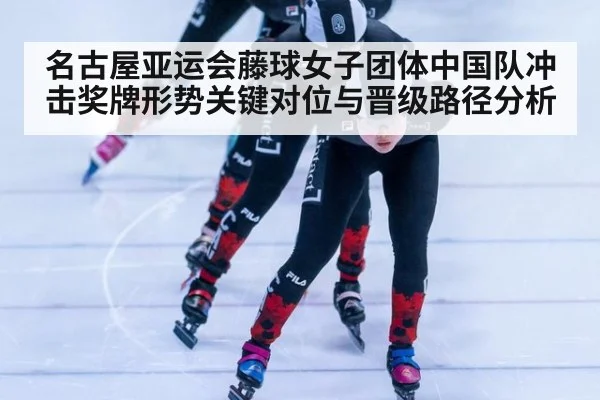 名古屋亚运会藤球女子团体中国队冲击奖牌形势关键对位与晋级路径分析